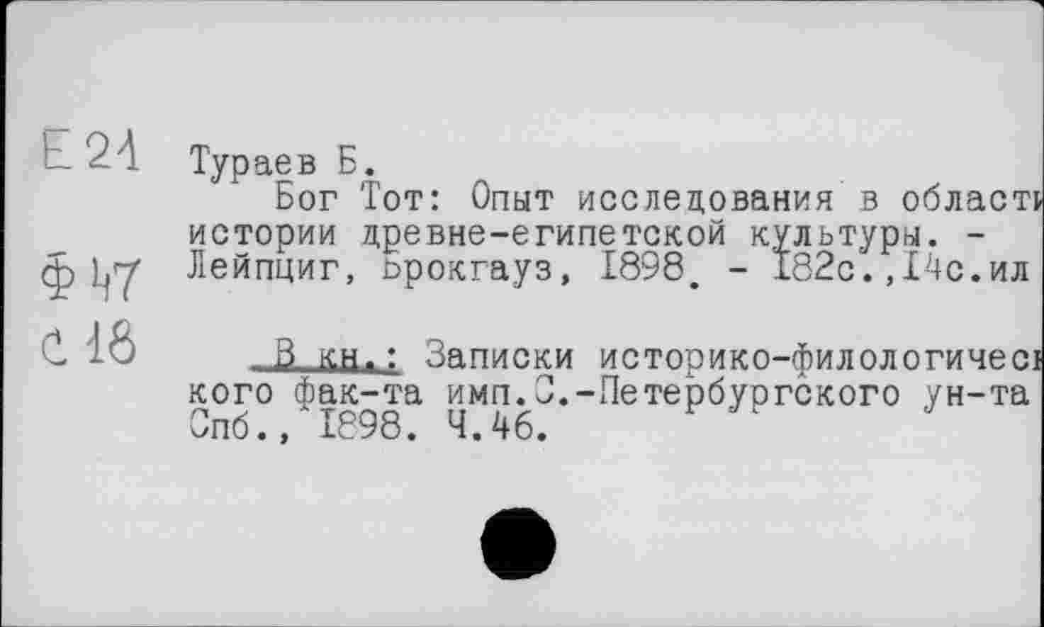 ﻿Ь 24 Тураев Б.
Бог Тот: Опыт исследования в області истории древне-египетской культуры. -ф JjY Лейпциг, ьрокгауз, 1898. - 182с., 14с.ил Ć16 -В кн.: Записки историко-филологичесв кого фак-та имп.С.-Петербургского ун-та Спб.» 1898. 4.46.